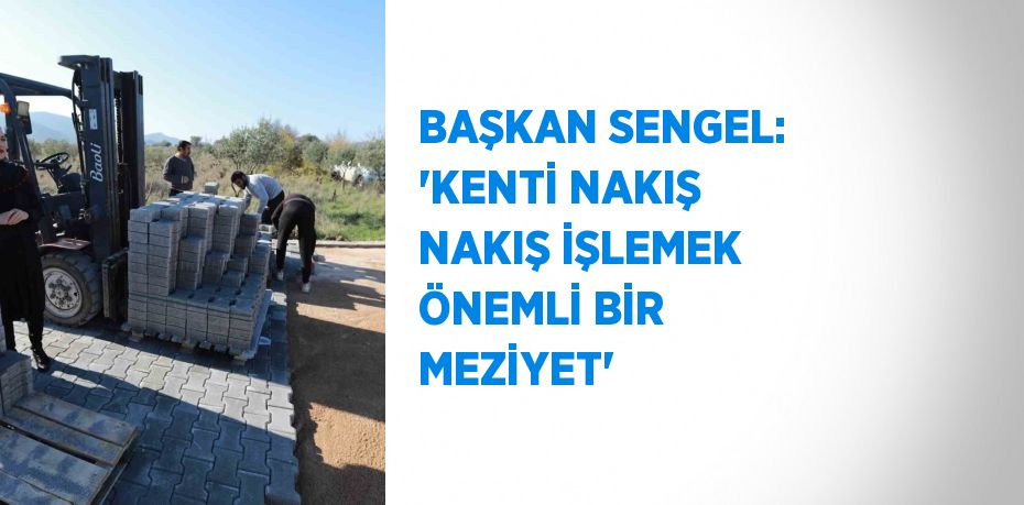 BAŞKAN SENGEL: 'KENTİ NAKIŞ NAKIŞ İŞLEMEK ÖNEMLİ BİR MEZİYET'