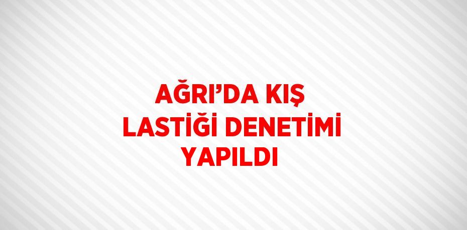 AĞRI’DA KIŞ LASTİĞİ DENETİMİ YAPILDI