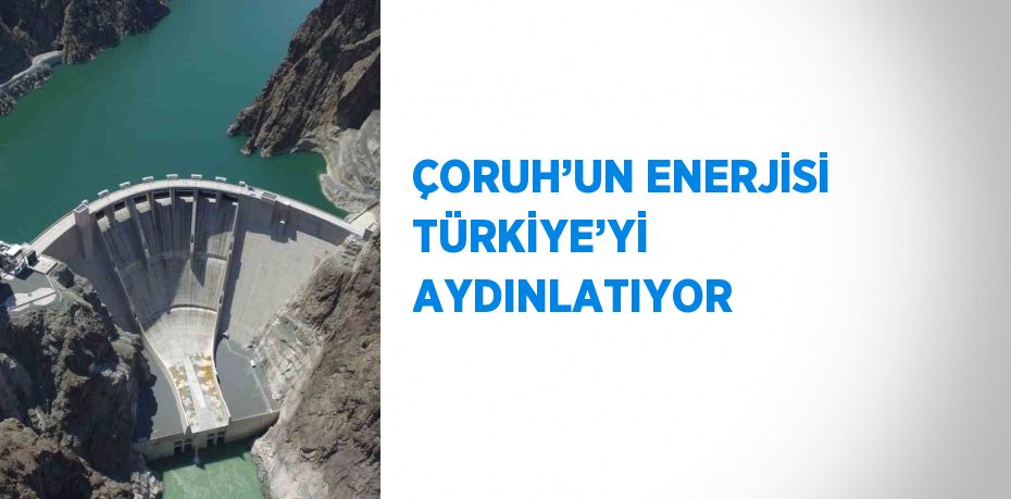 ÇORUH’UN ENERJİSİ TÜRKİYE’Yİ AYDINLATIYOR