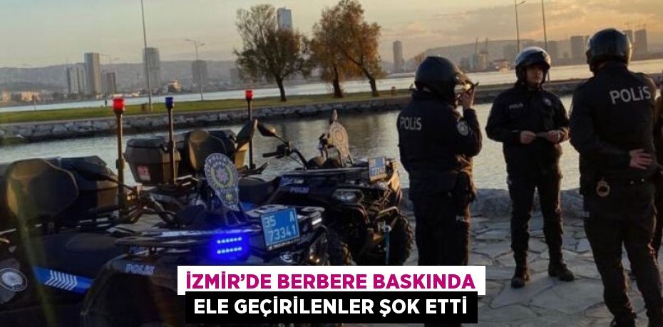 İZMİR’DE BERBERE BASKINDA ELE GEÇİRİLENLER ŞOK ETTİ