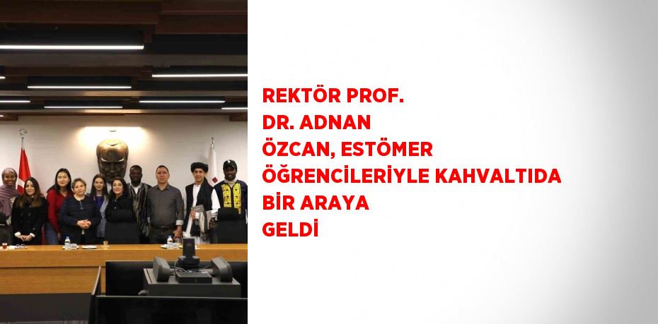 REKTÖR PROF. DR. ADNAN ÖZCAN, ESTÖMER ÖĞRENCİLERİYLE KAHVALTIDA BİR ARAYA GELDİ