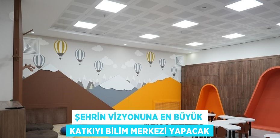 ŞEHRİN VİZYONUNA EN BÜYÜK KATKIYI BİLİM MERKEZİ YAPACAK