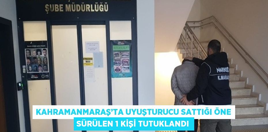 KAHRAMANMARAŞ’TA UYUŞTURUCU SATTIĞI ÖNE SÜRÜLEN 1 KİŞİ TUTUKLANDI