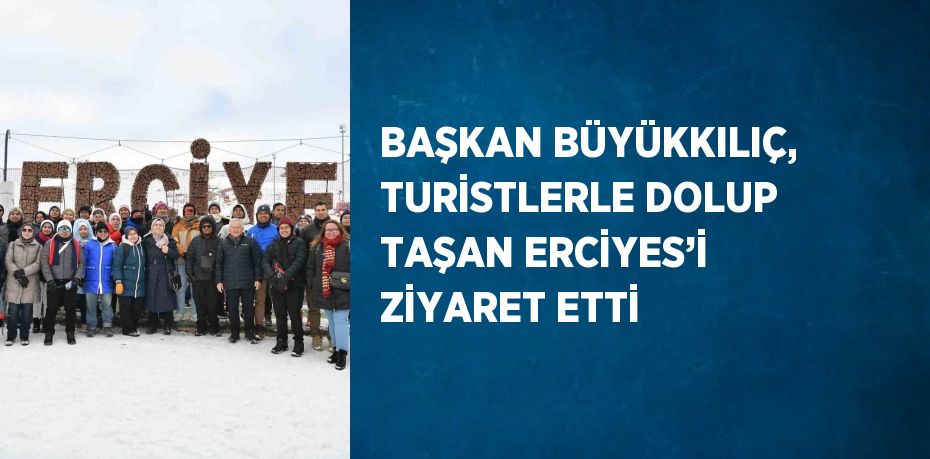 BAŞKAN BÜYÜKKILIÇ, TURİSTLERLE DOLUP TAŞAN ERCİYES’İ ZİYARET ETTİ