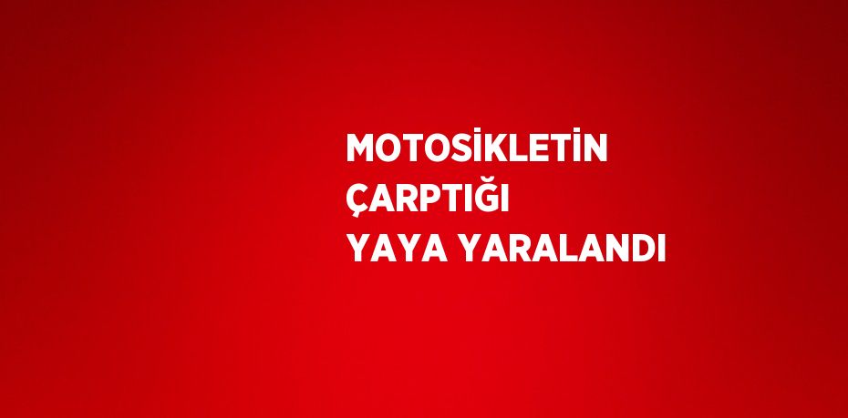 MOTOSİKLETİN ÇARPTIĞI YAYA YARALANDI