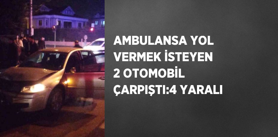 AMBULANSA YOL VERMEK İSTEYEN 2 OTOMOBİL ÇARPIŞTI:4 YARALI