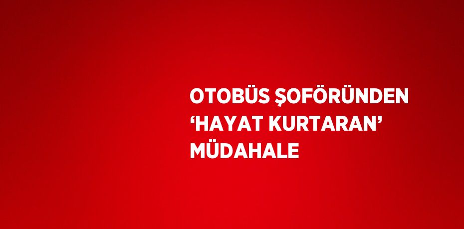 OTOBÜS ŞOFÖRÜNDEN ‘HAYAT KURTARAN’ MÜDAHALE