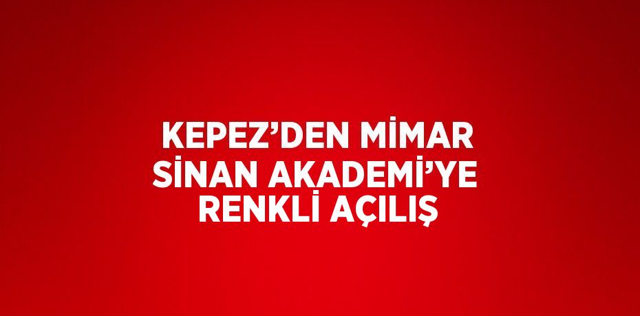 KEPEZ’DEN MİMAR SİNAN AKADEMİ’YE RENKLİ AÇILIŞ