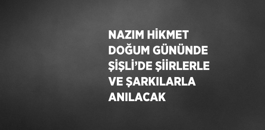 NAZIM HİKMET DOĞUM GÜNÜNDE ŞİŞLİ’DE ŞİİRLERLE VE ŞARKILARLA ANILACAK