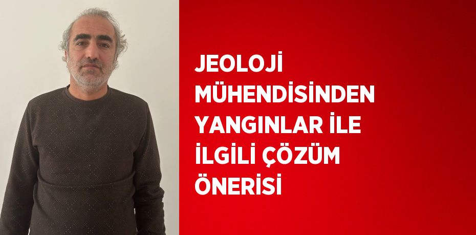 JEOLOJİ MÜHENDİSİNDEN YANGINLAR İLE İLGİLİ ÇÖZÜM ÖNERİSİ