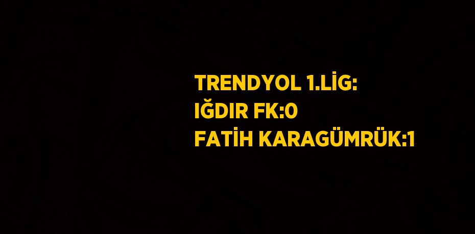 TRENDYOL 1.LİG: IĞDIR FK:0 FATİH KARAGÜMRÜK:1