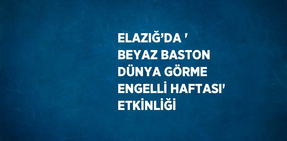 ELAZIĞ’DA ' BEYAZ BASTON DÜNYA GÖRME ENGELLİ HAFTASI' ETKİNLİĞİ