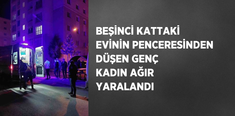 BEŞİNCİ KATTAKİ EVİNİN PENCERESİNDEN DÜŞEN GENÇ KADIN AĞIR YARALANDI