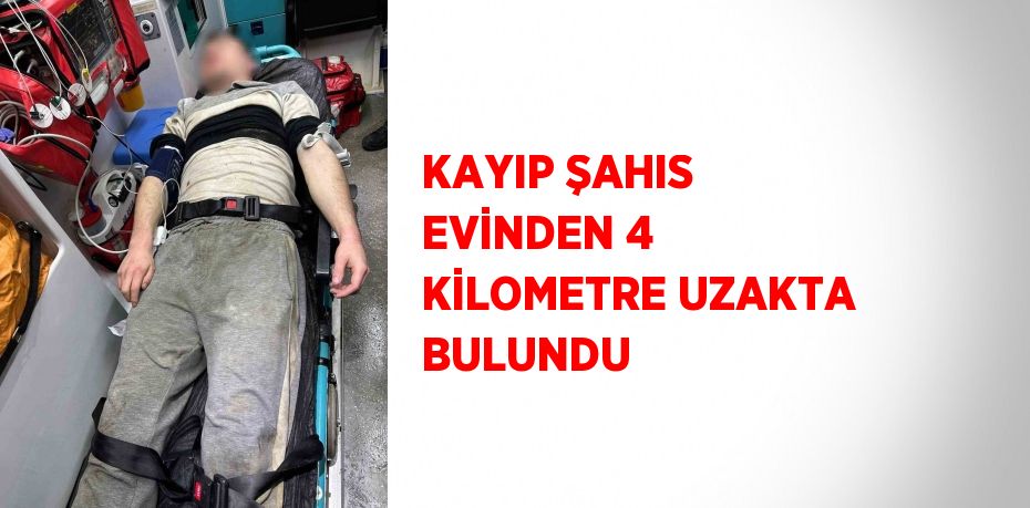 KAYIP ŞAHIS EVİNDEN 4 KİLOMETRE UZAKTA BULUNDU