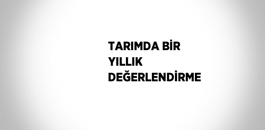 TARIMDA BİR YILLIK DEĞERLENDİRME