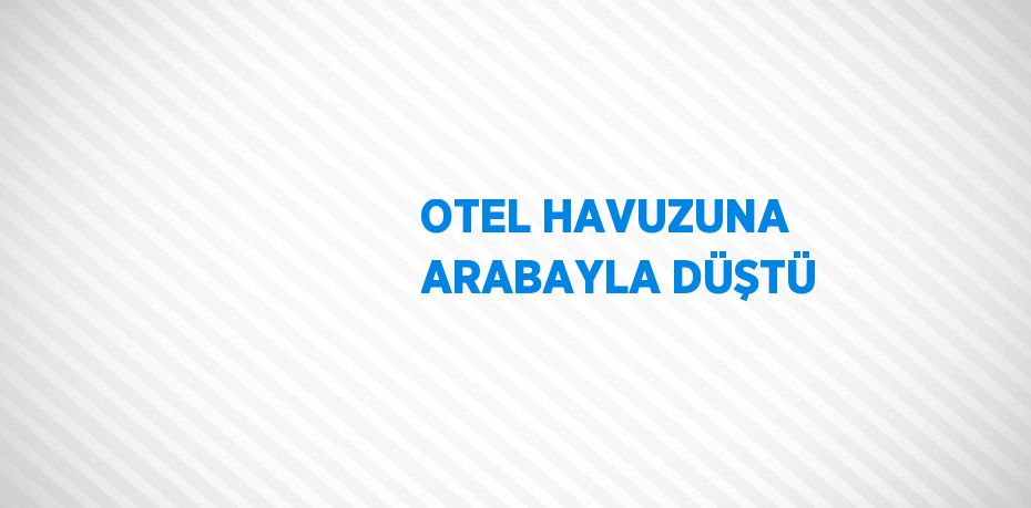 OTEL HAVUZUNA ARABAYLA DÜŞTÜ