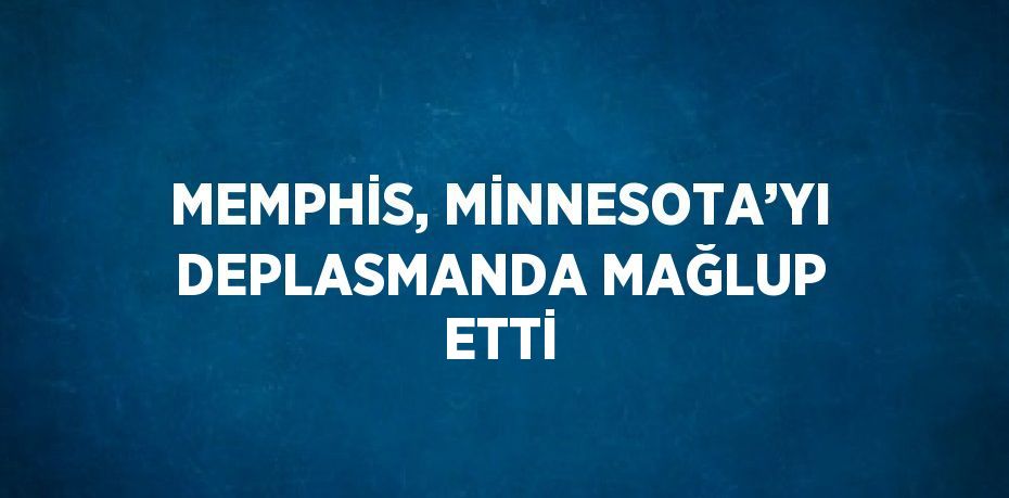 MEMPHİS, MİNNESOTA’YI DEPLASMANDA MAĞLUP ETTİ