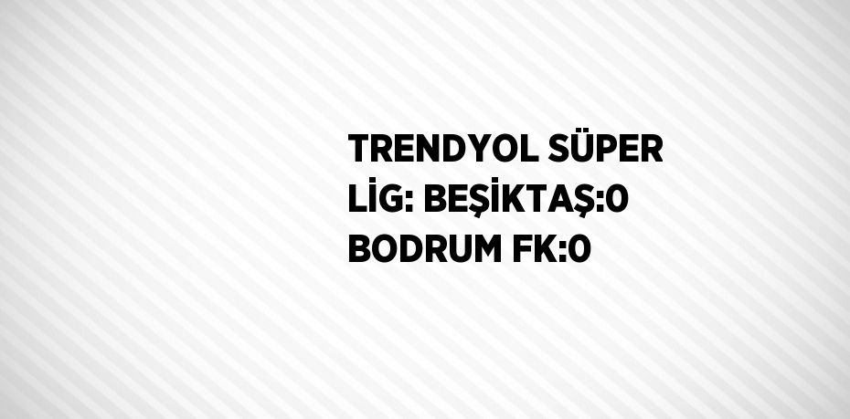 TRENDYOL SÜPER LİG: BEŞİKTAŞ:0 BODRUM FK:0