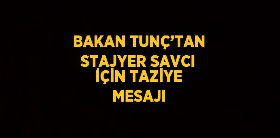 BAKAN TUNÇ’TAN STAJYER SAVCI İÇİN TAZİYE MESAJI