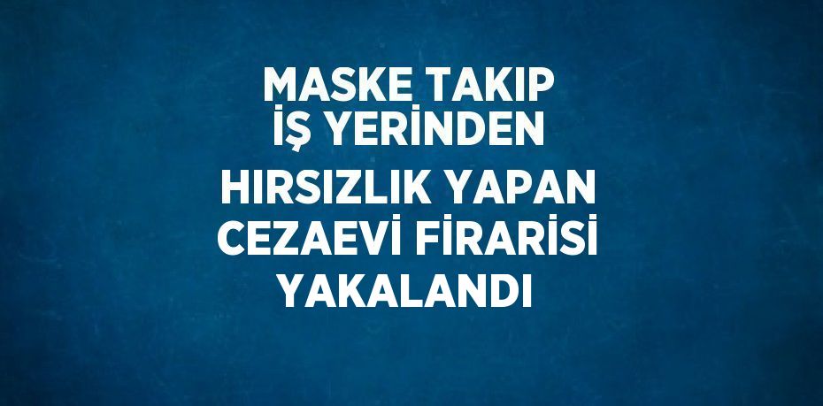 MASKE TAKIP İŞ YERİNDEN HIRSIZLIK YAPAN CEZAEVİ FİRARİSİ YAKALANDI