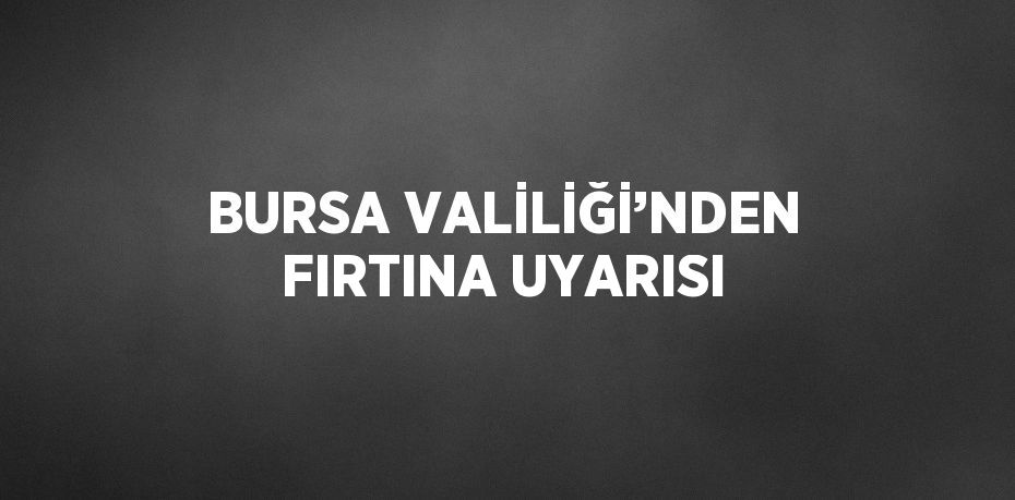 BURSA VALİLİĞİ’NDEN FIRTINA UYARISI