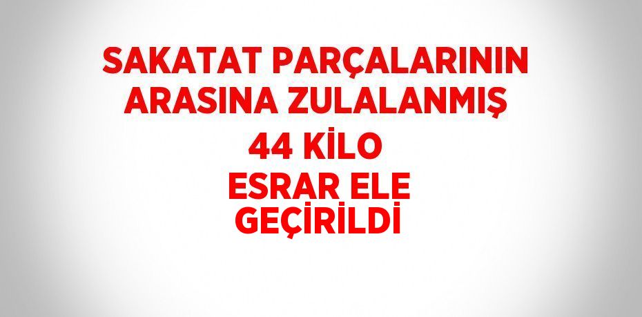 SAKATAT PARÇALARININ ARASINA ZULALANMIŞ 44 KİLO ESRAR ELE GEÇİRİLDİ