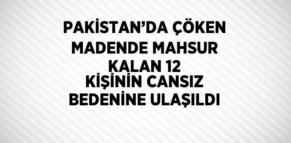 PAKİSTAN’DA ÇÖKEN MADENDE MAHSUR KALAN 12 KİŞİNİN CANSIZ BEDENİNE ULAŞILDI