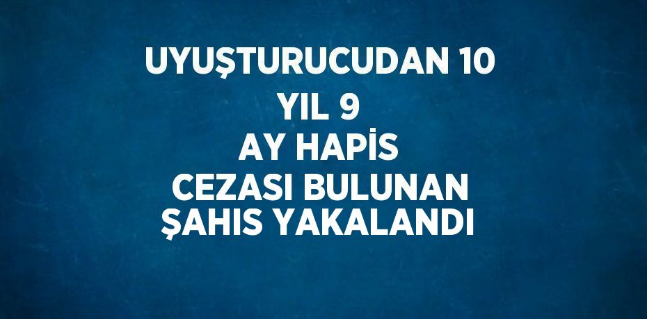 UYUŞTURUCUDAN 10 YIL 9 AY HAPİS CEZASI BULUNAN ŞAHIS YAKALANDI