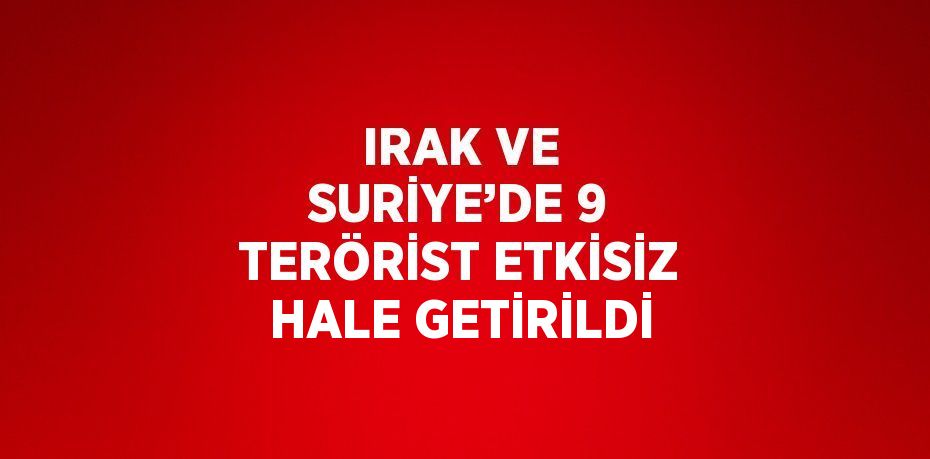 IRAK VE SURİYE’DE 9 TERÖRİST ETKİSİZ HALE GETİRİLDİ