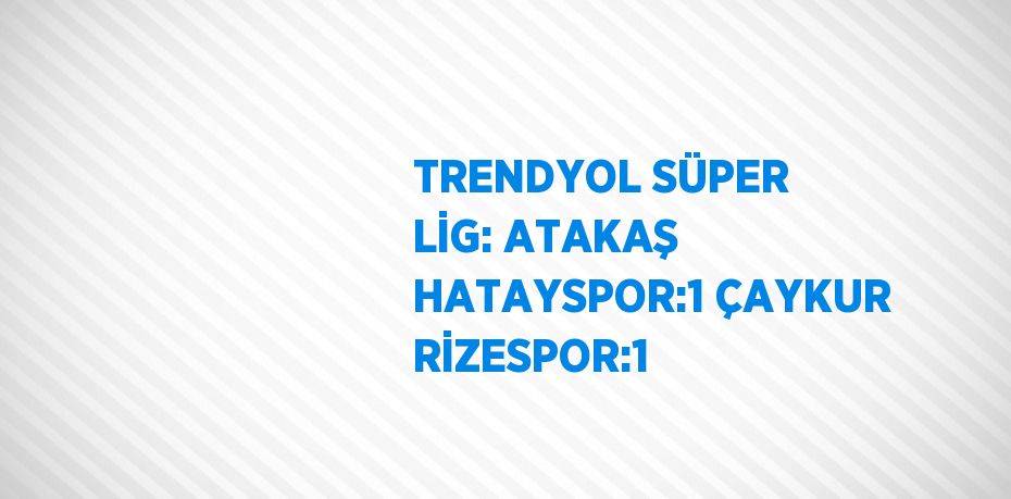 TRENDYOL SÜPER LİG: ATAKAŞ HATAYSPOR:1 ÇAYKUR RİZESPOR:1