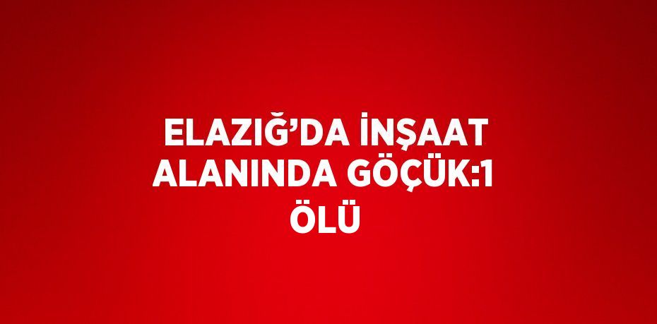 ELAZIĞ’DA İNŞAAT ALANINDA GÖÇÜK:1 ÖLÜ