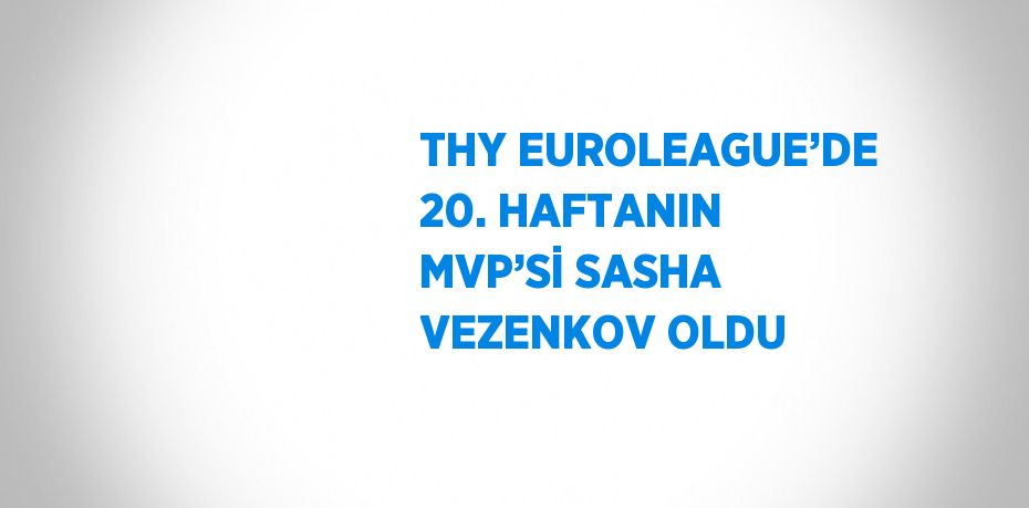 THY EUROLEAGUE’DE 20. HAFTANIN MVP’Sİ SASHA VEZENKOV OLDU