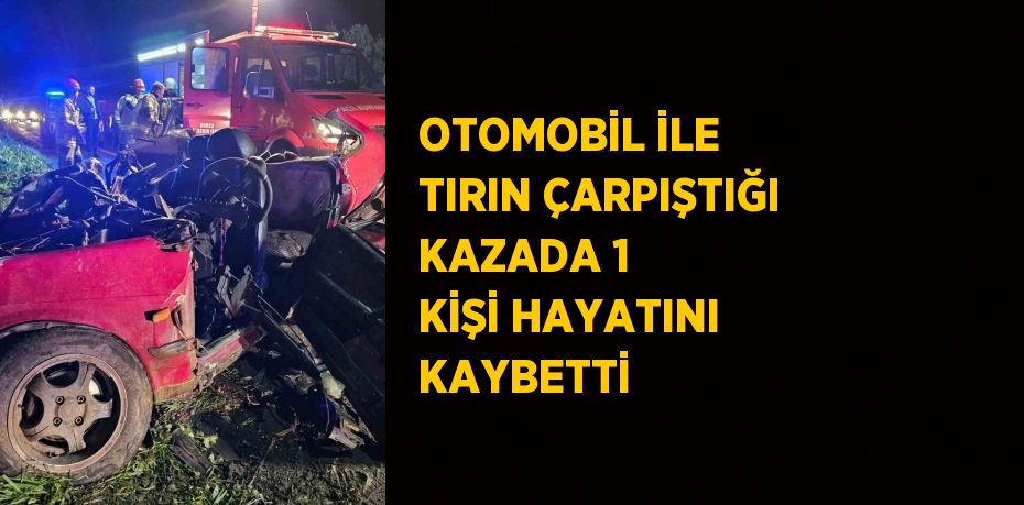 OTOMOBİL İLE TIRIN ÇARPIŞTIĞI KAZADA 1 KİŞİ HAYATINI KAYBETTİ