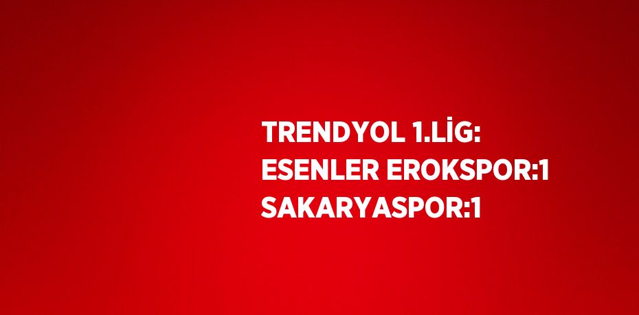 TRENDYOL 1.LİG: ESENLER EROKSPOR:1 SAKARYASPOR:1