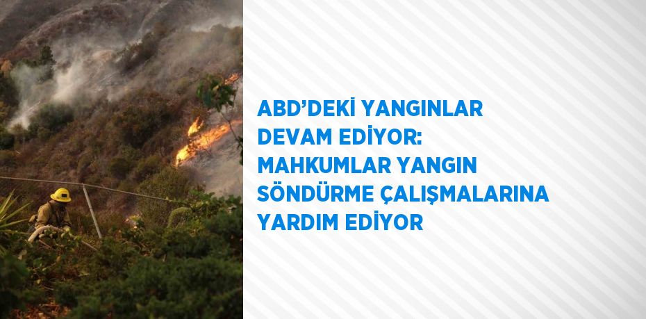 ABD’DEKİ YANGINLAR DEVAM EDİYOR: MAHKUMLAR YANGIN SÖNDÜRME ÇALIŞMALARINA YARDIM EDİYOR