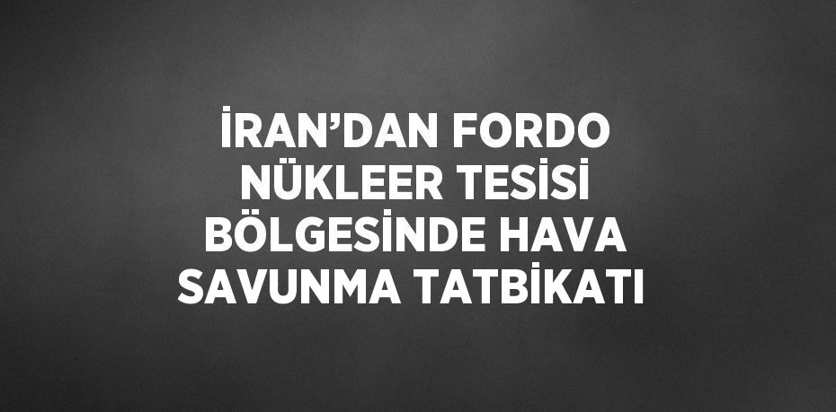 İRAN’DAN FORDO NÜKLEER TESİSİ BÖLGESİNDE HAVA SAVUNMA TATBİKATI