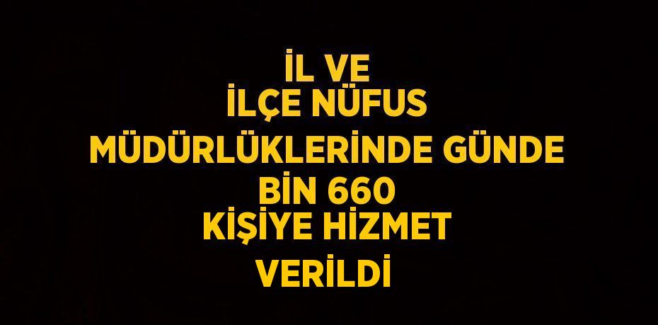 İL VE İLÇE NÜFUS MÜDÜRLÜKLERİNDE GÜNDE BİN 660 KİŞİYE HİZMET VERİLDİ