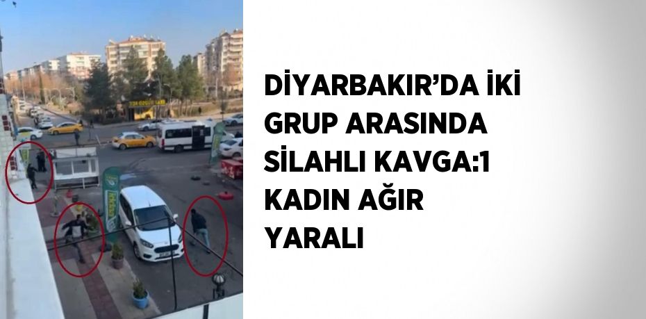 DİYARBAKIR’DA İKİ GRUP ARASINDA SİLAHLI KAVGA:1 KADIN AĞIR YARALI