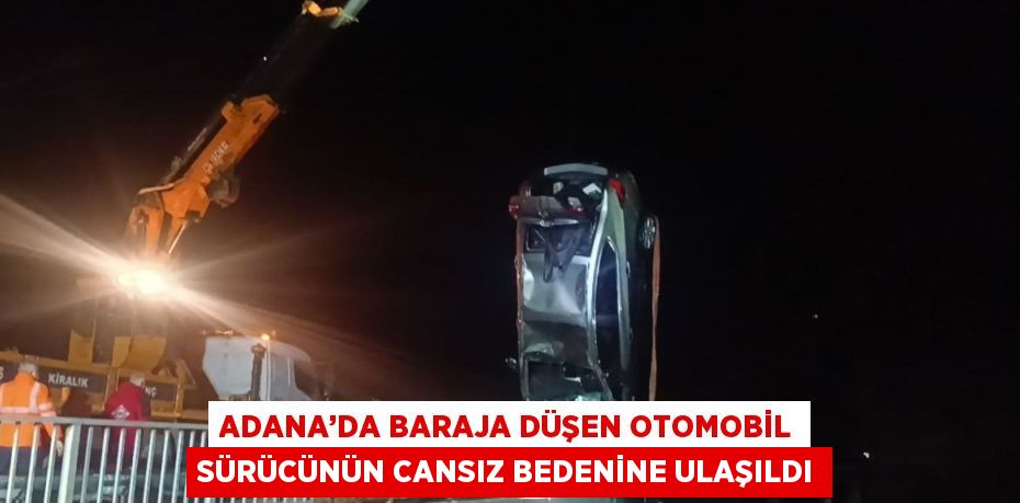 ADANA’DA BARAJA DÜŞEN OTOMOBİL SÜRÜCÜNÜN CANSIZ BEDENİNE ULAŞILDI