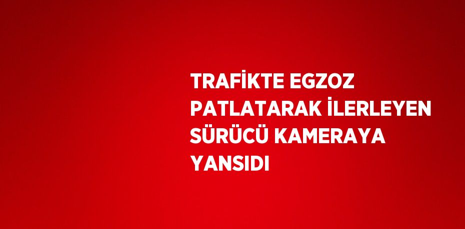 TRAFİKTE EGZOZ PATLATARAK İLERLEYEN SÜRÜCÜ KAMERAYA YANSIDI