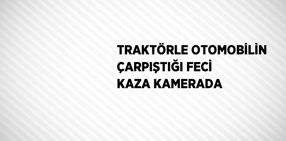 TRAKTÖRLE OTOMOBİLİN ÇARPIŞTIĞI FECİ KAZA KAMERADA