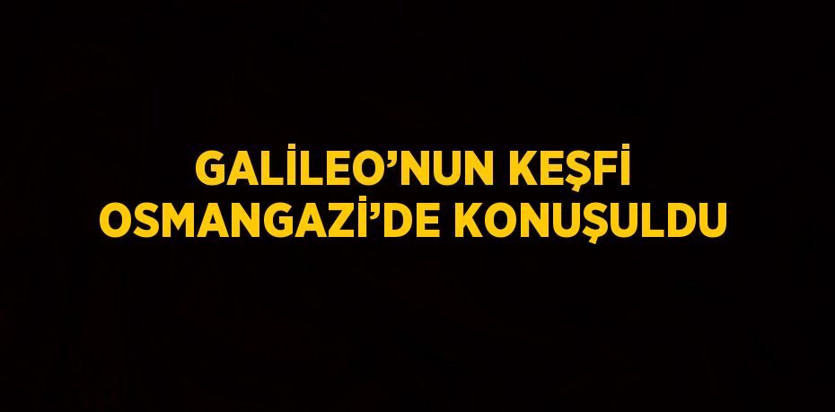 GALİLEO’NUN KEŞFİ OSMANGAZİ’DE KONUŞULDU