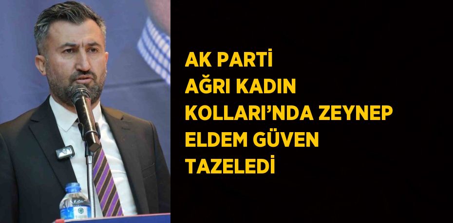 AK PARTİ AĞRI KADIN KOLLARI’NDA ZEYNEP ELDEM GÜVEN TAZELEDİ