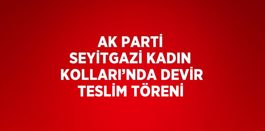 AK PARTİ SEYİTGAZİ KADIN KOLLARI’NDA DEVİR TESLİM TÖRENİ