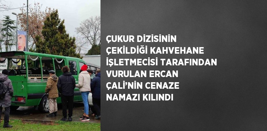 ÇUKUR DİZİSİNİN ÇEKİLDİĞİ KAHVEHANE İŞLETMECİSİ TARAFINDAN VURULAN ERCAN ÇALİ’NİN CENAZE NAMAZI KILINDI