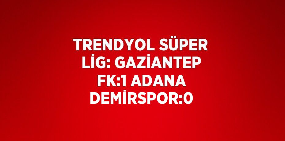 TRENDYOL SÜPER LİG: GAZİANTEP FK:1 ADANA DEMİRSPOR:0