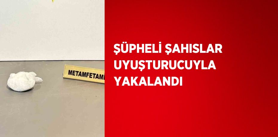 ŞÜPHELİ ŞAHISLAR UYUŞTURUCUYLA YAKALANDI
