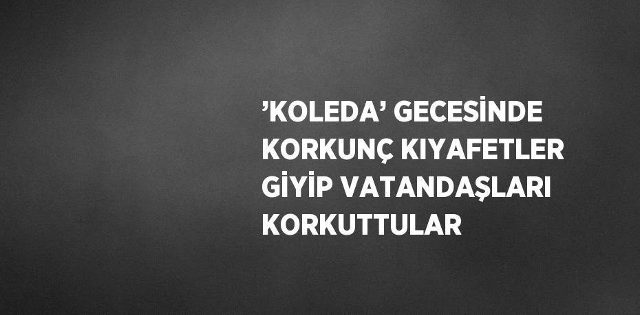 ’KOLEDA’ GECESİNDE KORKUNÇ KIYAFETLER GİYİP VATANDAŞLARI KORKUTTULAR