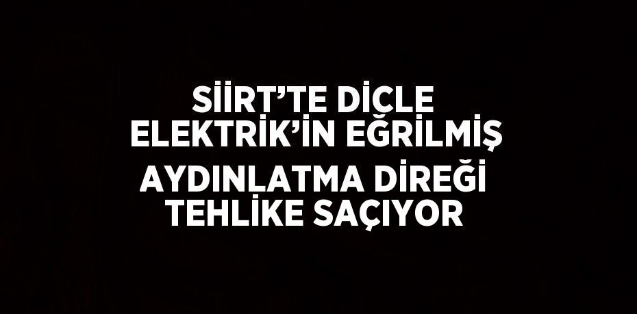 SİİRT’TE DİCLE ELEKTRİK’İN EĞRİLMİŞ AYDINLATMA DİREĞİ TEHLİKE SAÇIYOR