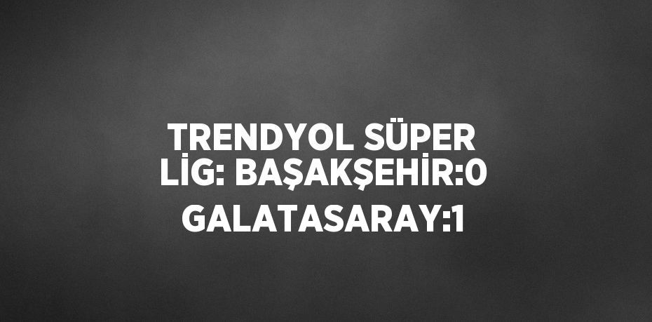 TRENDYOL SÜPER LİG: BAŞAKŞEHİR:0 GALATASARAY:1